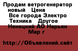 Продам ветрогенератор новый › Цена ­ 25 000 - Все города Электро-Техника » Другое   . Ненецкий АО,Нарьян-Мар г.